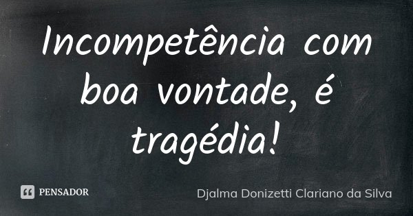 Incompetência com boa vontade, é tragédia!... Frase de Djalma Donizetti Clariano da Silva.