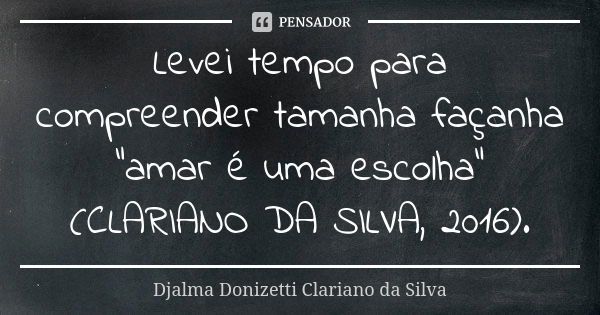 Levei tempo para compreender tamanha façanha "amar é uma escolha" (CLARIANO DA SILVA, 2016).... Frase de Djalma Donizetti Clariano da Silva.