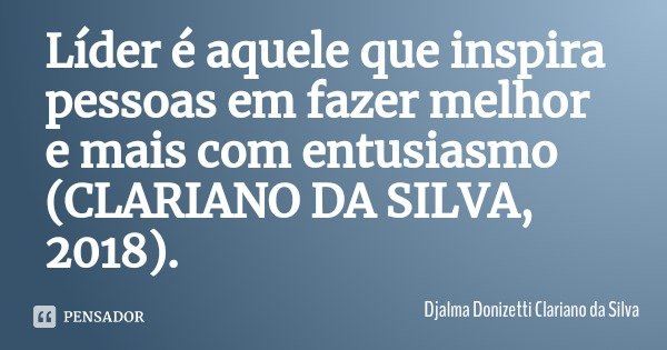 Líder é aquele que inspira pessoas em fazer melhor e mais com entusiasmo (CLARIANO DA SILVA, 2018).... Frase de Djalma Donizetti Clariano da Silva.