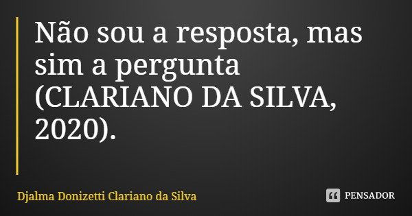 Não sou a resposta, mas sim a pergunta (CLARIANO DA SILVA, 2020).... Frase de Djalma Donizetti Clariano da Silva.