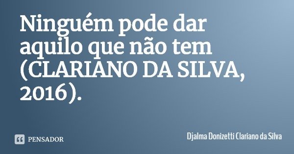 Ninguém pode dar aquilo que não tem (CLARIANO DA SILVA, 2016).... Frase de Djalma Donizetti Clariano da Silva.