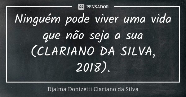 Ninguém pode viver uma vida que não seja a sua (CLARIANO DA SILVA, 2018).... Frase de Djalma Donizetti Clariano da Silva.