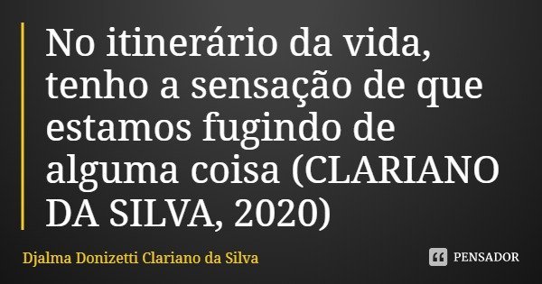 No itinerário da vida, tenho a sensação de que estamos fugindo de alguma coisa (CLARIANO DA SILVA, 2020)... Frase de Djalma Donizetti Clariano da Silva.