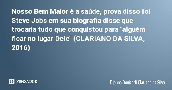 Nosso Bem Maior é a saúde, prova disso foi Steve Jobs em sua biografia disse que trocaria tudo que conquistou para "alguém ficar no lugar Dele" (CLARI... Frase de Djalma Donizetti Clariano da Silva.
