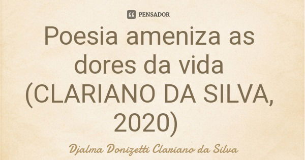 Poesia ameniza as dores da vida (CLARIANO DA SILVA, 2020)... Frase de Djalma Donizetti Clariano da Silva.