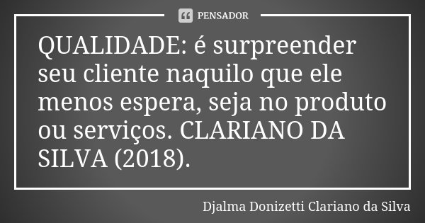 QUALIDADE: é surpreender seu cliente naquilo que ele menos espera, seja no produto ou serviços. CLARIANO DA SILVA (2018).... Frase de Djalma Donizetti Clariano da Silva.