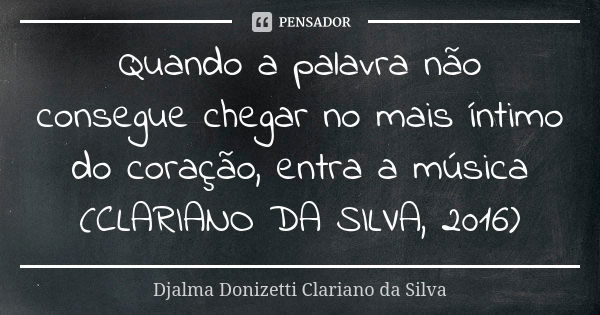 Quando a palavra não consegue chegar no mais íntimo do coração, entra a música (CLARIANO DA SILVA, 2016)... Frase de Djalma Donizetti Clariano da Silva.