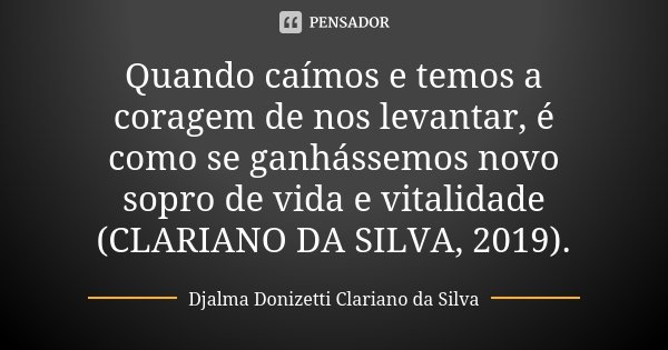 Quando caímos e temos a coragem de nos levantar, é como se ganhássemos novo sopro de vida e vitalidade (CLARIANO DA SILVA, 2019).... Frase de Djalma Donizetti Clariano da Silva.