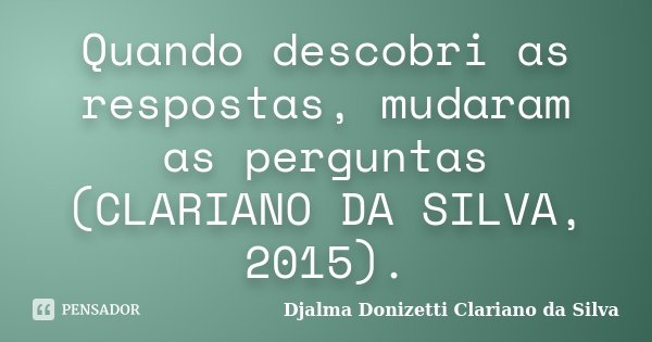 Quando descobri as respostas, mudaram as perguntas (CLARIANO DA SILVA, 2015).... Frase de Djalma Donizetti Clariano da Silva.
