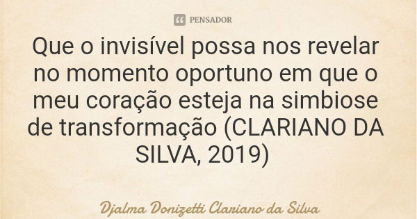 Que o invisível possa nos revelar no momento oportuno em que o meu coração esteja na simbiose de transformação (CLARIANO DA SILVA, 2019)... Frase de Djalma Donizetti Clariano da Silva.