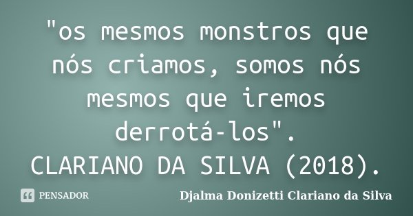 "os mesmos monstros que nós criamos, somos nós mesmos que iremos derrotá-los". CLARIANO DA SILVA (2018).... Frase de Djalma Donizetti Clariano da Silva.