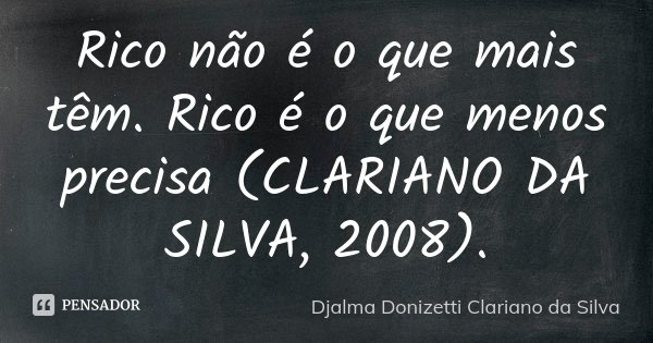 Rico não é o que mais têm. Rico é o que menos precisa (CLARIANO DA SILVA, 2008).... Frase de Djalma Donizetti Clariano da Silva.