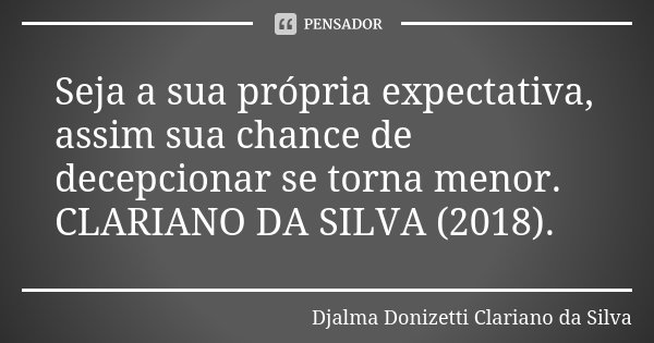 Seja a sua própria expectativa, assim sua chance de decepcionar se torna menor. CLARIANO DA SILVA (2018).... Frase de Djalma Donizetti Clariano da Silva.