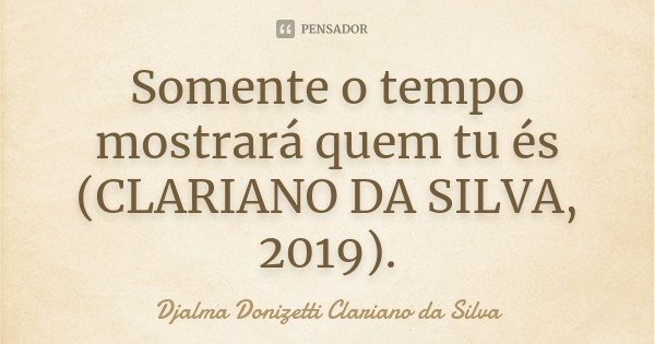 Somente o tempo mostrará quem tu és (CLARIANO DA SILVA, 2019).... Frase de Djalma Donizetti Clariano da Silva.