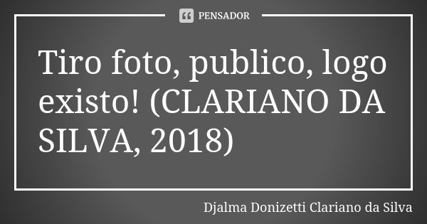 Tiro foto, publico, logo existo! (CLARIANO DA SILVA, 2018)... Frase de Djalma Donizetti Clariano da Silva.