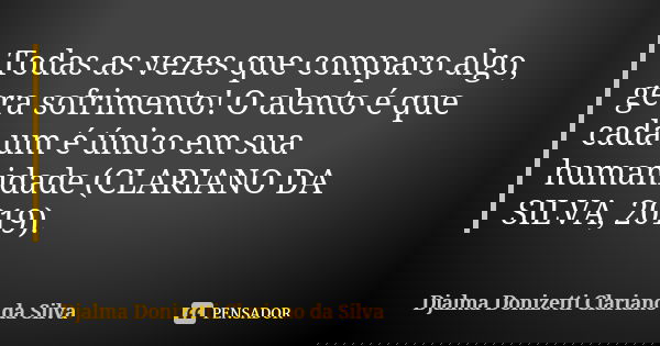 Todas as vezes que comparo algo, gera sofrimento! O alento é que cada um é único em sua humanidade (CLARIANO DA SILVA, 2019).... Frase de Djalma Donizetti Clariano da Silva.