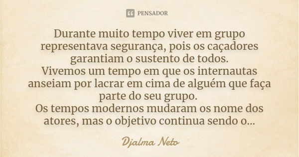 Durante muito tempo viver em grupo representava segurança, pois os caçadores garantiam o sustento de todos. Vivemos um tempo em que os internautas anseiam por l... Frase de Djalma Neto.