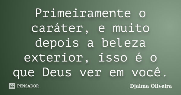 Primeiramente o caráter, e muito depois a beleza exterior, isso é o que Deus ver em você.... Frase de Djalma Oliveira.