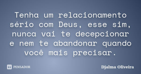 Tenha um relacionamento sério com Deus, esse sim, nunca vai te decepcionar e nem te abandonar quando você mais precisar.... Frase de Djalma Oliveira.