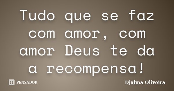 Tudo que se faz com amor, com amor Deus te da a recompensa!... Frase de Djalma Oliveira.