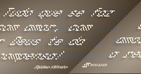 Tudo que se faz com amor, com amor Deus te da a recompensa!... Frase de Djalma Oliveira.