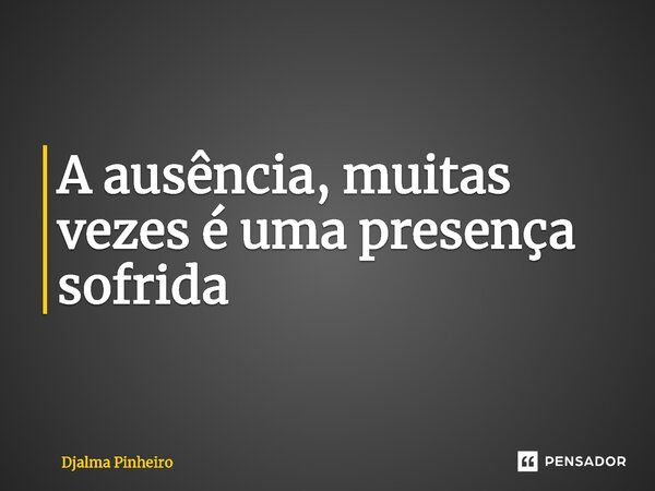 ⁠A ausência, muitas vezes é uma presença sofrida... Frase de Djalma Pinheiro.