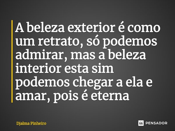 ⁠A beleza exterior é como um retrato, só podemos admirar, mas a beleza interior esta sim podemos chegar a ela e amar, pois é eterna... Frase de Djalma Pinheiro.