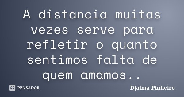 A distancia muitas vezes serve para refletir o quanto sentimos falta de quem amamos..... Frase de Djalma Pinheiro.