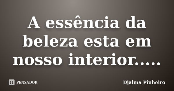 A essência da beleza esta em nosso interior........ Frase de Djalma Pinheiro.