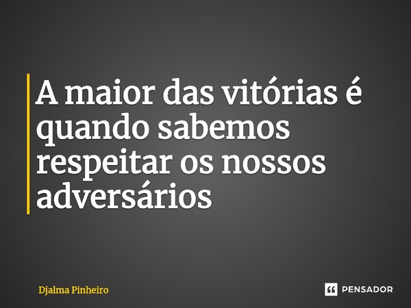 ⁠A maior das vitórias é quando sabemos respeitar os nossos adversários... Frase de Djalma Pinheiro.