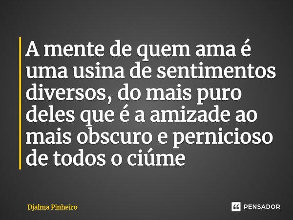 ⁠A mente de quem ama é uma usina de sentimentos diversos, do mais puro deles que é a amizade ao mais obscuro e pernicioso de todos o ciúme... Frase de Djalma Pinheiro.