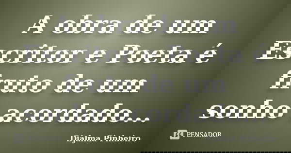 A obra de um Escritor e Poeta é fruto de um sonho acordado...... Frase de Djalma Pinheiro.