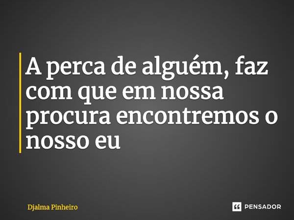⁠A perca de alguém, faz com que em nossa procura encontremos o nosso eu... Frase de Djalma Pinheiro.