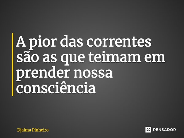 ⁠A pior das correntes são as que teimam em prender nossa consciência... Frase de Djalma Pinheiro.