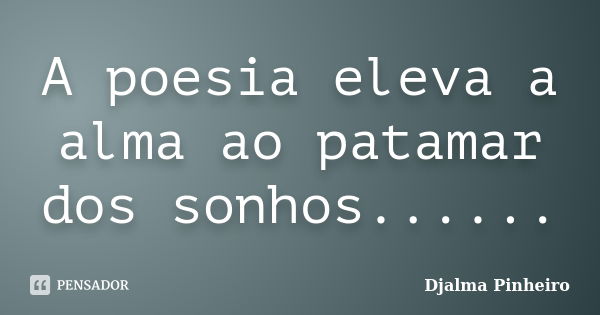 A poesia eleva a alma ao patamar dos sonhos......... Frase de Djalma Pinheiro.