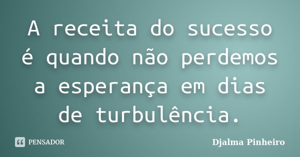 A receita do sucesso é quando não perdemos a esperança em dias de turbulência.... Frase de Djalma Pinheiro.