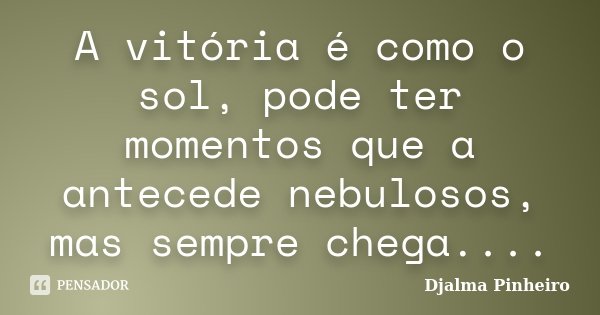 A vitória é como o sol, pode ter momentos que a antecede nebulosos, mas sempre chega....... Frase de Djalma Pinheiro.