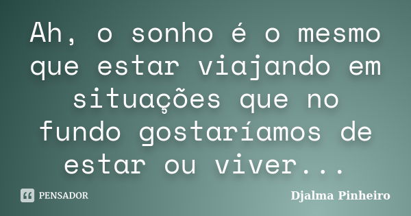 Ah, o sonho é o mesmo que estar viajando em situações que no fundo gostaríamos de estar ou viver...... Frase de Djalma Pinheiro.