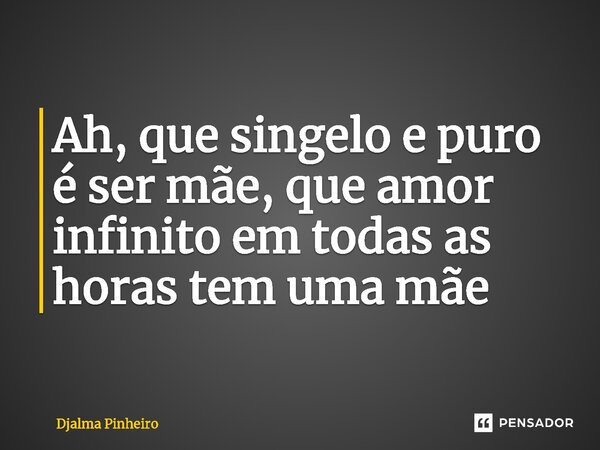 ⁠Ah, que singelo e puro é ser mãe, que amor infinito em todas as horas tem uma mãe... Frase de Djalma Pinheiro.