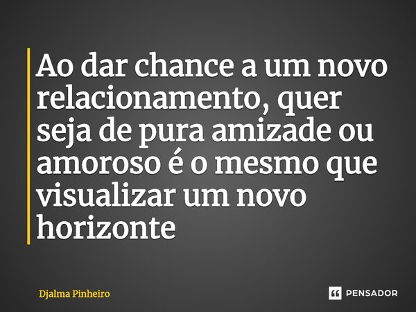 ⁠Ao dar chance a um novo relacionamento, quer seja de pura amizade ou amoroso é o mesmo que visualizar um novo horizonte... Frase de Djalma Pinheiro.