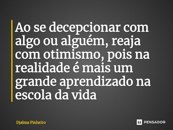 ⁠Ao se decepcionar com algo ou alguém, reaja com otimismo, pois na realidade é mais um grande aprendizado na escola da vida... Frase de Djalma Pinheiro.