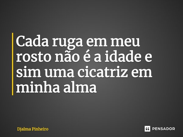 ⁠Cada ruga em meu rosto não é a idade e sim uma cicatriz em minha alma... Frase de Djalma Pinheiro.