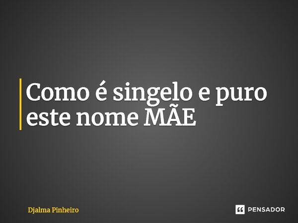 ⁠Como é singelo e puro este nome MÃE... Frase de Djalma Pinheiro.