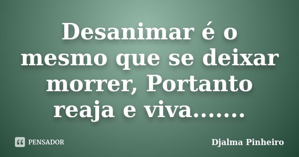 Desanimar é o mesmo que se deixar morrer, Portanto reaja e viva.......... Frase de Djalma Pinheiro.
