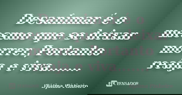 Desanimar é o mesmo que se deixar morrer, Portanto reaja e viva.......... Frase de Djalma Pinheiro.