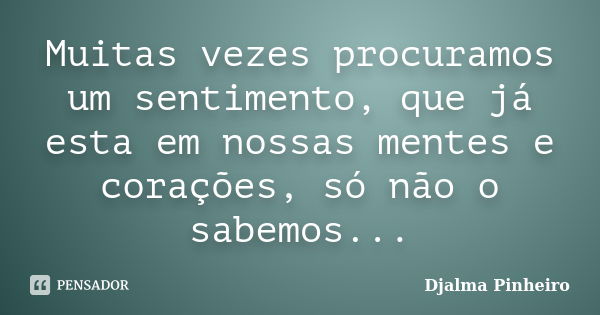 Muitas vezes procuramos um sentimento, que já esta em nossas mentes e corações, só não o sabemos...... Frase de Djalma Pinheiro.