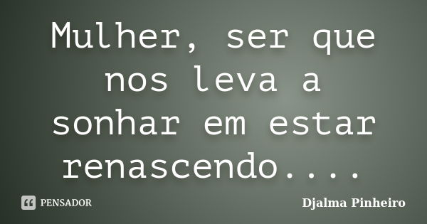 Mulher, ser que nos leva a sonhar em estar renascendo....... Frase de Djalma Pinheiro.