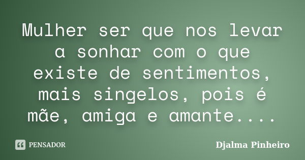 Mulher ser que nos levar a sonhar com o que existe de sentimentos, mais singelos, pois é mãe, amiga e amante....... Frase de Djalma Pinheiro.