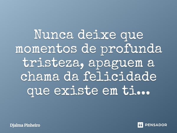 Nunca deixe que momentos de profunda tristeza, apaguem a chama da felicidade que existe em ti...... Frase de Djalma Pinheiro.