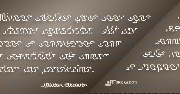 Nunca deixe que seu ego se torne egoísta. Vá as sombras e converse com ele no sentido de amar e respeitar ao próximo.... Frase de Djalma Pinheiro.